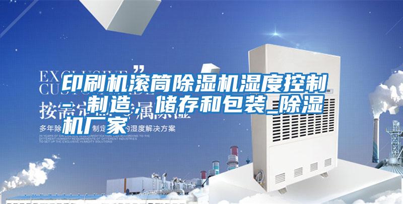 印刷機(jī)滾筒除濕機(jī)濕度控制 - 制造，儲(chǔ)存和包裝_除濕機(jī)廠家