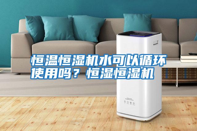 恒溫恒濕機水可以循環(huán)使用嗎?恒濕恒濕機