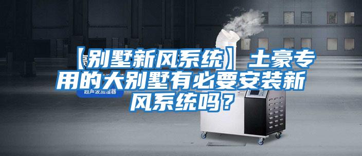 【別墅新風系統】土豪專用的大別墅有必要安裝新風系統嗎?