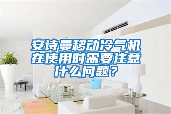 安詩曼移動冷氣機在使用時需要注意什么問題？