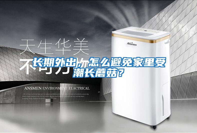 長(zhǎng)期外出,怎么避免家里受潮長(zhǎng)蘑菇?
