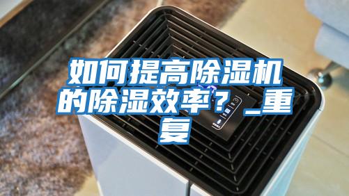 如何提高除濕機的除濕效率?_重復