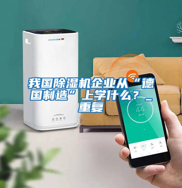 我國除濕機企業從“德國制造”上學什么？_重復