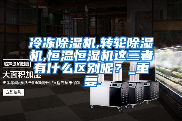 冷凍除濕機,轉輪除濕機,恒溫恒濕機這三者有什么區別呢？_重復