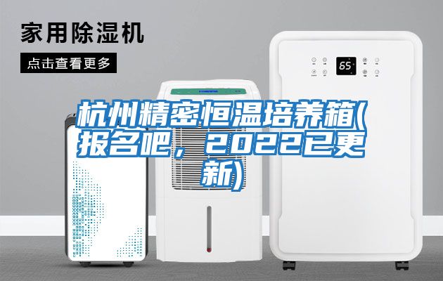 杭州精密恒溫培養箱(報名吧,2022已更新)